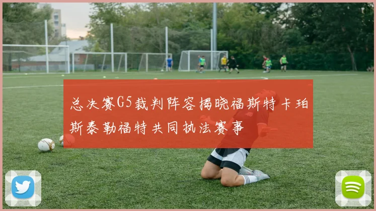 总决赛G5裁判阵容揭晓福斯特卡珀斯泰勒福特共同执法赛事