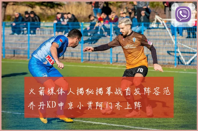 火箭媒体人揭秘揭幕战首发阵容范乔丹KD申京小贾阿门齐上阵