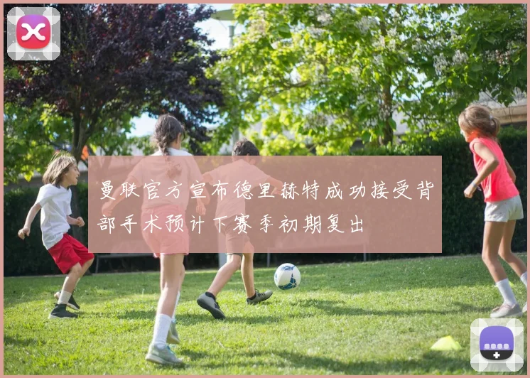 曼联官方宣布德里赫特成功接受背部手术预计下赛季初期复出