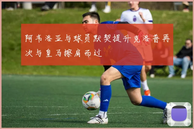 阿韦洛亚与球员默契提升克洛普再次与皇马擦肩而过