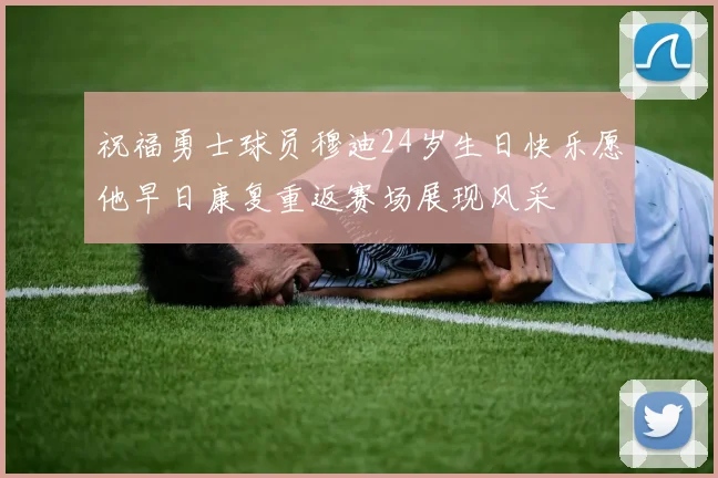 祝福勇士球员穆迪24岁生日快乐愿他早日康复重返赛场展现风采