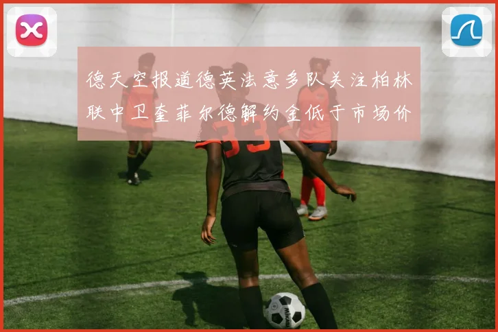 德天空报道德英法意多队关注柏林联中卫奎菲尔德解约金低于市场价值