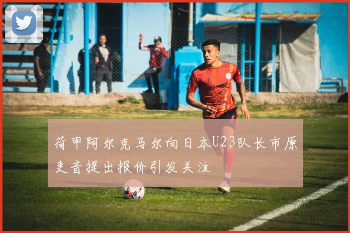 荷甲阿尔克马尔向日本U23队长市原吏音提出报价引发关注