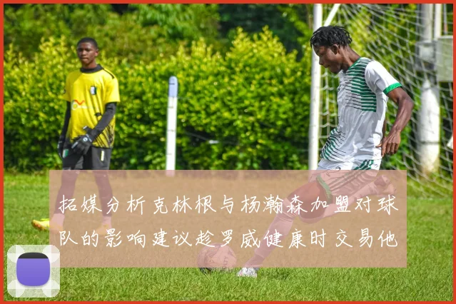 拓媒分析克林根与杨瀚森加盟对球队的影响建议趁罗威健康时交易他