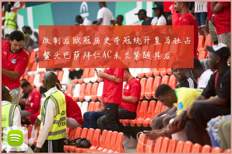 改制后欧冠历史夺冠统计皇马独占鳌头巴萨拜仁AC米兰紧随其后