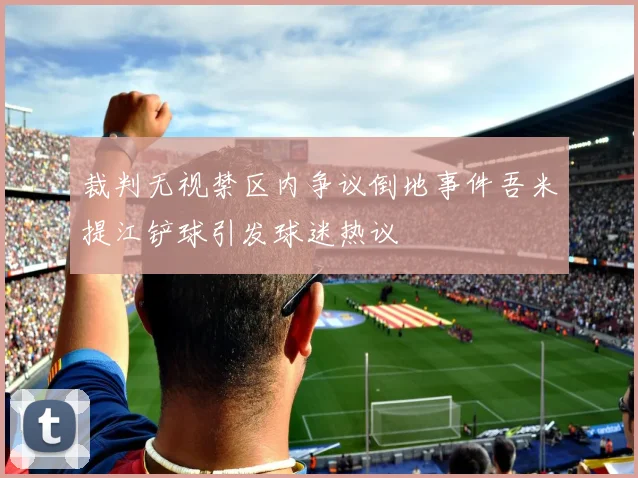 裁判无视禁区内争议倒地事件吾米提江铲球引发球迷热议