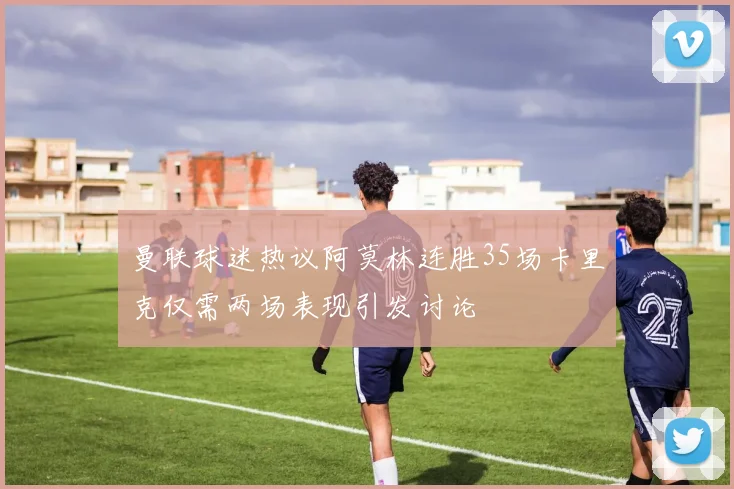 曼联球迷热议阿莫林连胜35场卡里克仅需两场表现引发讨论