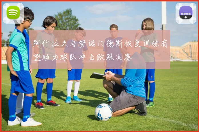 阿什拉夫与努诺门德斯恢复训练有望助力球队冲击欧冠决赛